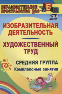 Книга Изобразительная деятельность и художественный труд. Средняя группа: комплексные занятия. ФГОС ДО