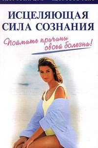 Книга Исцеляющая сила сознания. Поймите причины своей болезни!