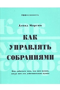 Книга Как управлять собраниями. Как добиться того, что вам нужно, когда вам это действительно нужно