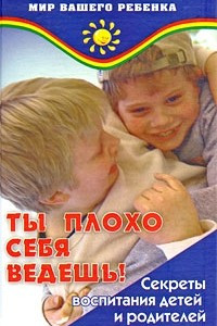 Книга Ты плохо себя ведешь! Секреты воспитания детей и родителей