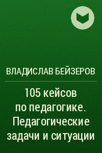 Книга 105 кейсов по педагогике. Педагогические задачи и ситуации