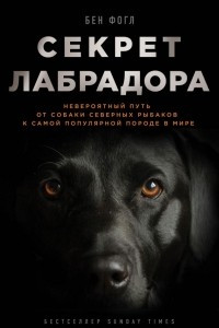 Книга Секрет лабрадора. Невероятный путь от собаки северных рыбаков к самой популярной породе в мире