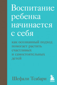 Книга Воспитание ребенка начинается с себя. Как осознанный подход помогает растить счастливых и самостоятельных детей