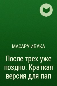 Книга После трех уже поздно. Краткая версия для пап