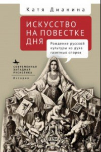 Книга Искусство на повестке дня. Рождение русской культуры из духа газетных споров