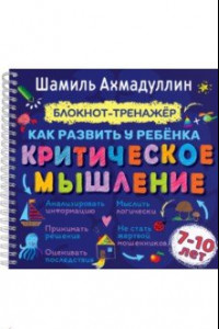 Книга Как развить у ребенка критическое мышление. Блокнот-тренажер для детей 7-10 лет