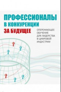 Книга Профессионалы в конкуренции за будущее. Опережающее обучение для лидерства в цифровой индустрии