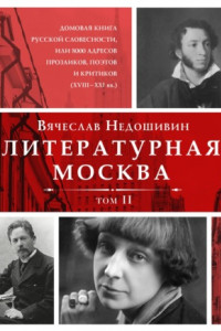 Книга Литературная Москва. Домовая книга русской словесности, или 8000 адресов прозаиков, поэтов и критиков (XVIII—XXI вв.). Том II