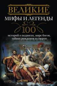 Книга Великие мифы и легенды. 100 историй о подвигах, мире богов, тайнах рождения и смерти