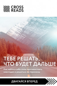 Книга Саммари книги «Тебе решать, что будет дальше. Как найти в себе силы противостоять невзгодам и решиться на перемены»