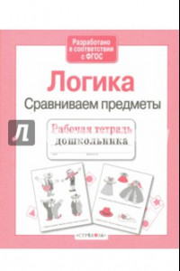 Книга Рабочая тетрадь дошкольника. Логика. Сравниваем предметы. ФГОС