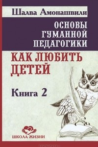 Книга Основы гуманной педагогики. Книга 2. Как любить детей