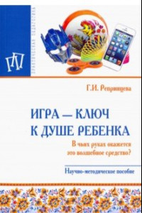 Книга Игра - ключ к душе ребенка. В чьих руках окажется это волшебное средство? Методическое пособие