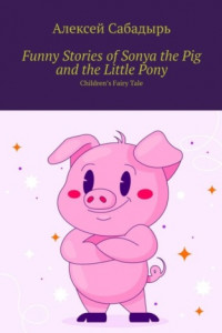 Книга Funny Stories of Sonya the Pig and the Little Pony. Children’s Fairy Tale