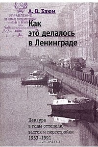 Книга Как это делалось в Ленинграде. Цензура в годы оттепели, застоя и перестройки. 1953-1991