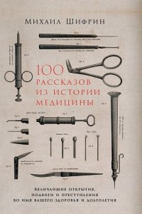 Книга 100 рассказов из истории медицины. Величайшие открытия, подвиги и преступления во имя вашего здоровья и долголетия