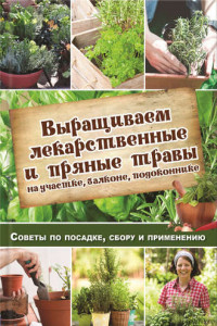 Книга Выращиваем лекарственные и пряные травы на участке, балконе, подоконнике. Советы по посадке, сбору и применению