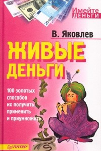 Книга Живые деньги. 100 золотых способов их получить, применить и приумножить