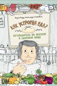 Книга Как устроена еда? Путеводитель по вкусной и здоровой пище