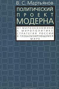 Книга Политический проект модерна. От мироэкономики к мирополитике. Стратегия России в глобализирующем мире