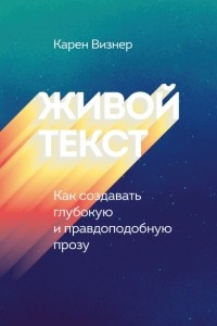 Книга Живой текст. Как создавать глубокую и правдоподобную прозу