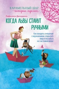 Книга Когда львы станут ручными. Как наладить отношения с окружающими, открыться миру и оказаться на счастливой волне