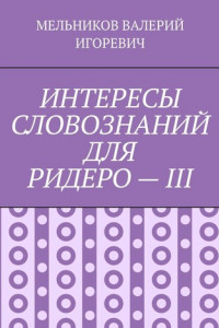 Книга ИНТЕРЕСЫ СЛОВОЗНАНИЙ ДЛЯ РИДЕРО – III