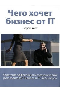 Книга Чего хочет бизнес от IT. Стратегия эффективного сотрудничества руководителей бизнеса и IT-директоров