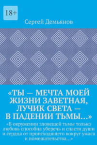 Книга «Ты – мечта моей жизни заветная, лучик света – в падении тьмы…». «В окружении зловещей тьмы только любовь способна уберечь и спасти души и сердца от происходящего вокруг ужаса и помешательства…»