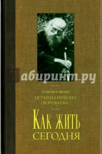 Книга Как жить сегодня. Письма о духовной жизни. Составлено по письмам игумена Никона Воробьева