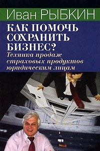 Книга Как помочь сохранить бизнес? Техника продаж страховых продуктов юридическим лицам