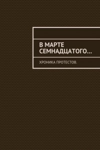 Книга В марте семнадцатого… Хроника протестов