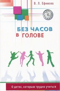 Книга Без часов в голове. О детях, которым трудно учиться