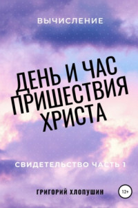 Книга День и час пришествия Христа. Свидетельство. Часть 2. Вычисление