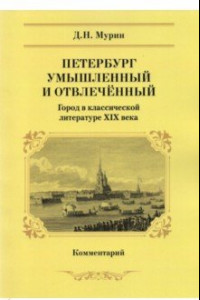 Книга Петербург умышленный и отвлеченный. Город в классической литературе ХIХ века. Комментарий