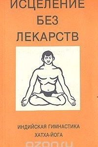 Книга Исцеление без лекарств. Индийская гимнастика хатха-йога