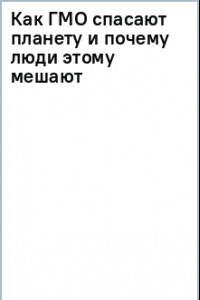 Книга Как ГМО спасают планету и почему люди этому мешают