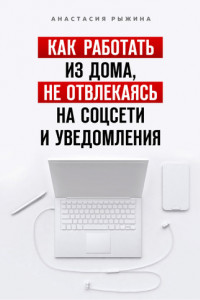 Книга Как работать из дома, не отвлекаясь на соцсети и уведомления