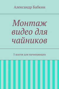 Книга Монтаж видео для чайников. 5 шагов для начинающих