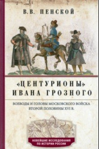 Книга Центурионы Ивана Грозного. Воеводы и головы XVI в.