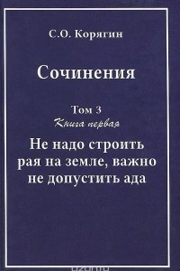 Книга С.О. Корягин. Сочинения в 3 томах. Том 3. Книга 1. Не надо строить рая на земле, важно не допустить ада