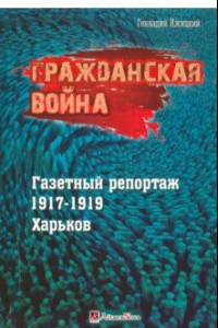 Книга Гражданская война. Газетный репортаж 1917-1919 гг. Харьков