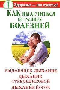 Книга Как вылечиться от разных болезней. Рыдающее дыхание. Дыхание Стрельниковой. Дыхание йогов