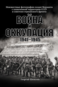 Книга Война и оккупация. Неизвестные фотографии солдат Вермахта с захва-
ченной территории СССР и Советско-германского фронта. 1941–1945 гг.