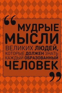 Книга Мудрые мысли великих людей, которые должен знать каждый образованный человек