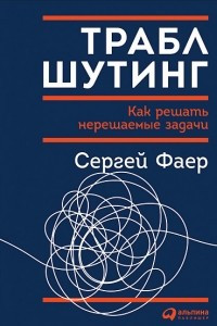 Книга Траблшутинг. Как решать нерешаемые задачи, посмотрев на проблему с другой стороны