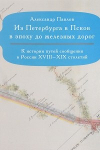 Книга Из Петербурга в Псков в эпоху до железных дорог. К истории путей сообщения в России XVIII - XIX стол