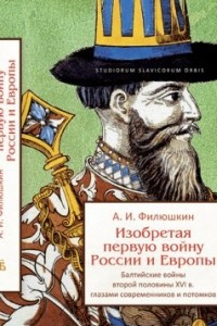 Книга Изобретая первую войну России и Европы. Балтийские войны второй половины XVI века глазами современников и потомков