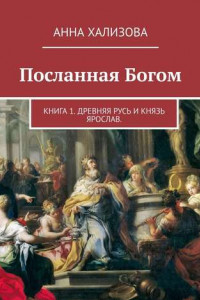 Книга Посланная Богом. Книга 1. Древняя Русь и князь Ярослав