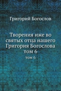 Книга Творения иже во святых отца нашего Григория Богослова. Том 6